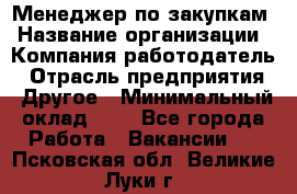 Менеджер по закупкам › Название организации ­ Компания-работодатель › Отрасль предприятия ­ Другое › Минимальный оклад ­ 1 - Все города Работа » Вакансии   . Псковская обл.,Великие Луки г.